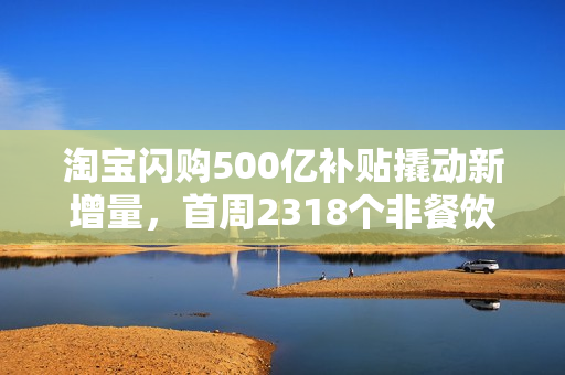 淘宝闪购500亿补贴撬动新增量，首周2318个非餐饮品类订单量翻倍