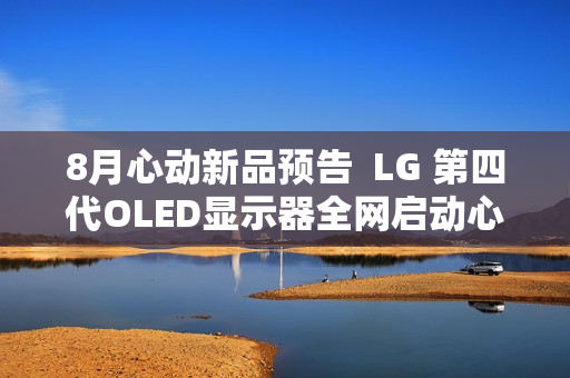 8月心动新品预告  LG 第四代OLED显示器全网启动心动预售  1500尼特峰值亮度  等你解锁更多惊喜