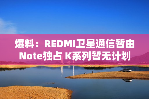 爆料：REDMI卫星通信暂由Note独占 K系列暂无计划