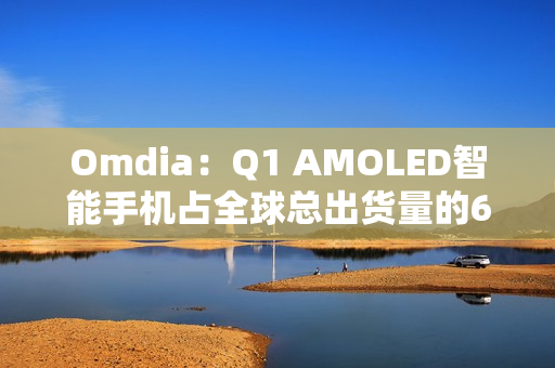 Omdia：Q1 AMOLED智能手机占全球总出货量的63%