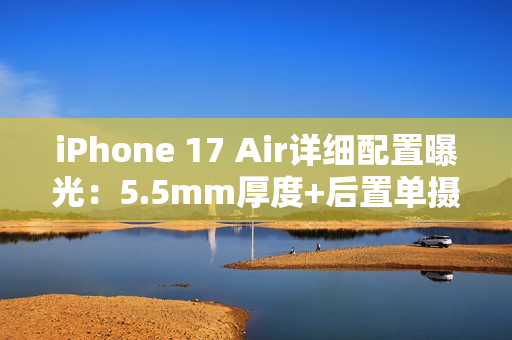 iPhone 17 Air详细配置曝光：5.5mm厚度+后置单摄