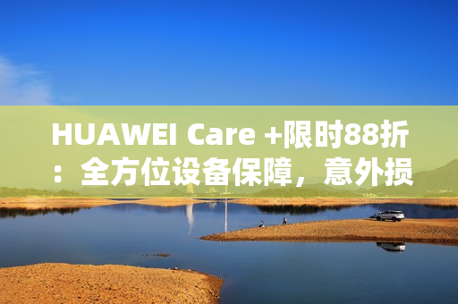 HUAWEI Care +限时88折：全方位设备保障，意外损坏不用怕