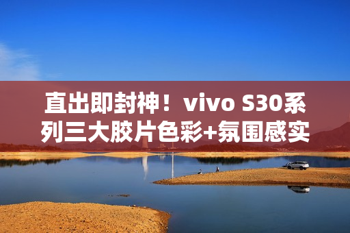 直出即封神!vivo S30系列三大胶片色彩+氛围感实况新玩法 直出即封神!vivo S30系列三大胶片色彩+氛围感实况新玩法