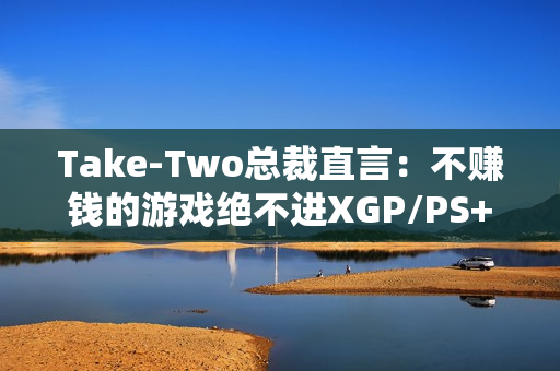 Take-Two总裁直言：不赚钱的游戏绝不进XGP/PS+