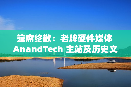筵席终散：老牌硬件媒体 AnandTech 主站及历史文章已不可用