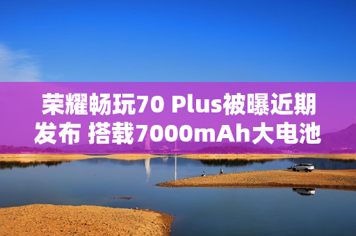 荣耀畅玩70 Plus被曝近期发布 搭载7000mAh大电池 荣耀畅玩70 Plus被曝近期发布 搭载7000mAh大电池