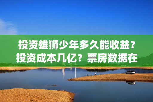 投资雄狮少年多久能收益？投资成本几亿？票房数据在哪核实真假？(雄狮少年的联合出品方)
