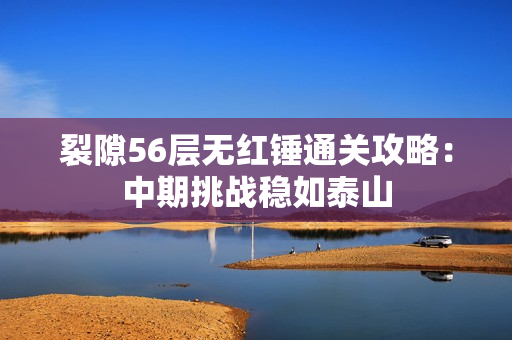 裂隙56层无红锤通关攻略:中期挑战稳如泰山 裂隙56层无红锤通关攻略:中期挑战稳如泰山