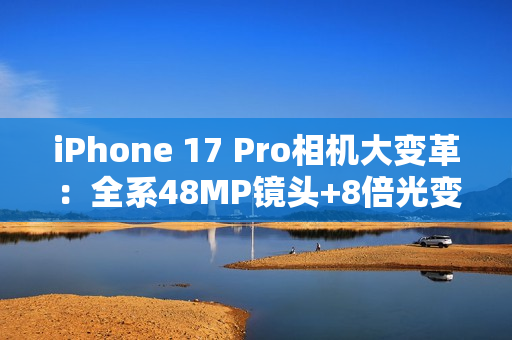 iPhone 17 Pro相机大变革:全系48MP镜头+8倍光变 iPhone 17 Pro相机大变革:全系48MP镜头+8倍光变