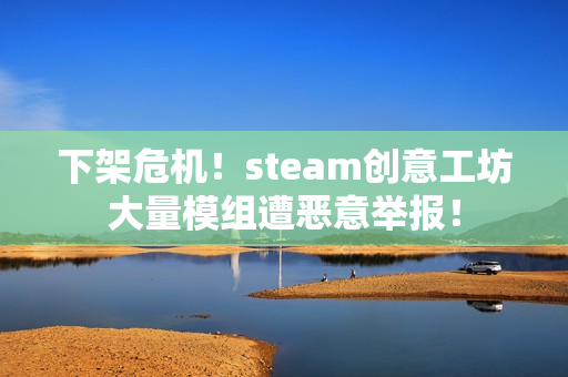 下架危机！steam创意工坊大量模组遭恶意举报！