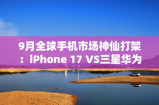 9月全球手机市场神仙打架:iPhone 17 VS三星华为三折叠 9月全球手机市场神仙打架:iPhone 17 VS三星华为三折叠
