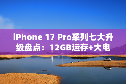 iPhone 17 Pro系列七大升级盘点：12GB运存+大电池