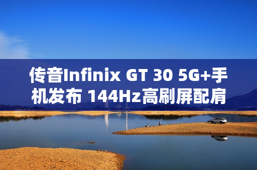 传音Infinix GT 30 5G+手机发布 144Hz高刷屏配肩键 传音Infinix GT 30 5G+手机发布 144Hz高刷屏配肩键