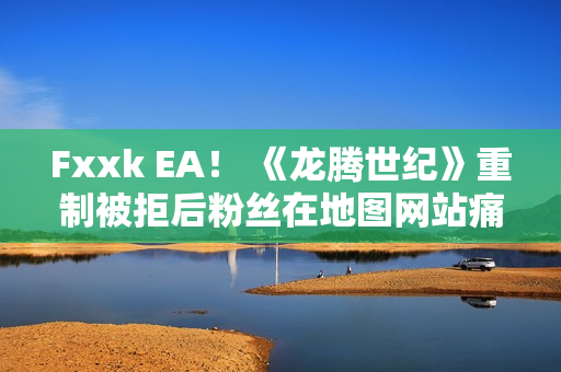Fxxk EA！ 《龙腾世纪》重制被拒后粉丝在地图网站痛骂EA