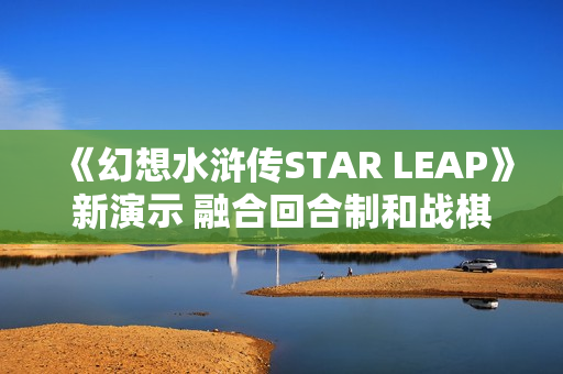 《幻想水浒传STAR LEAP》新演示 融合回合制和战棋玩法