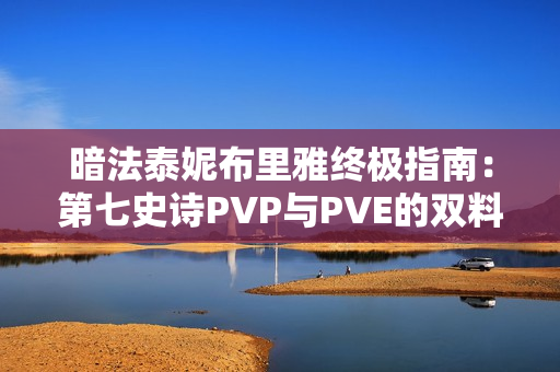 暗法泰妮布里雅终极指南:第七史诗PVP与PVE的双料天花板 暗法泰妮布里雅终极指南:第七史诗PVP与PVE的双料天花板
