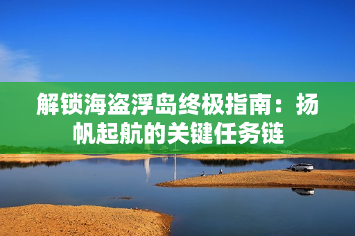 解锁海盗浮岛终极指南：扬帆起航的关键任务链