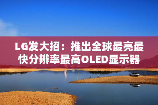 LG发大招:推出全球最亮最快分辨率最高OLED显示器! LG发大招:推出全球最亮最快分辨率最高OLED显示器!