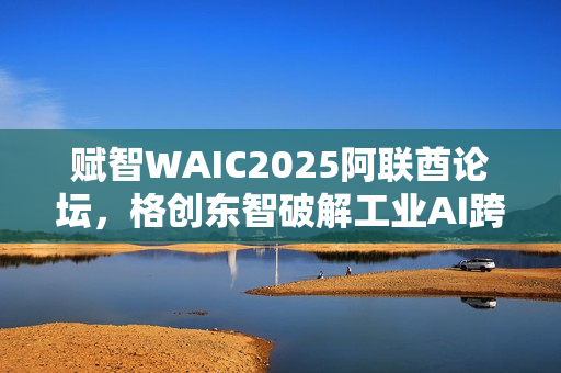 赋智WAIC2025阿联酋论坛，格创东智破解工业AI跨国协同难题