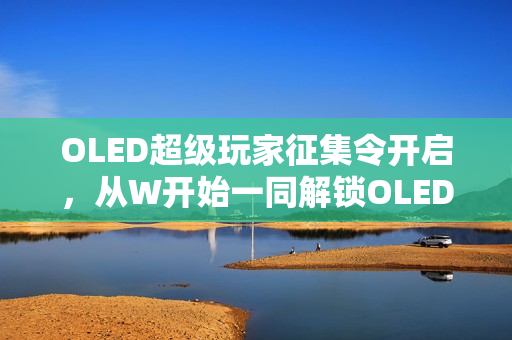 OLED超级玩家征集令开启，从W开始一同解锁OLED技术新体验！