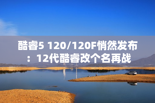 酷睿5 120/120F悄然发布：12代酷睿改个名再战