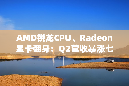 AMD锐龙CPU、Radeon显卡翻身:Q2营收暴涨七成 AMD锐龙CPU、Radeon显卡翻身:Q2营收暴涨七成