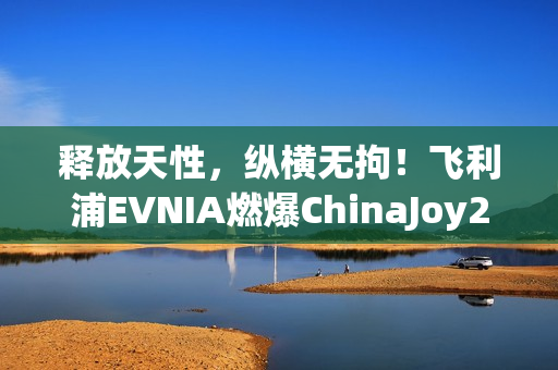 释放天性,纵横无拘!飞利浦EVNIA燃爆ChinaJoy2025! 释放天性,纵横无拘!飞利浦EVNIA燃爆ChinaJoy2025!