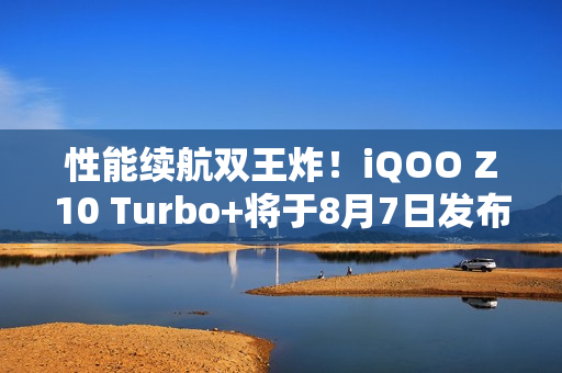 性能续航双王炸！iQOO Z10 Turbo+将于8月7日发布