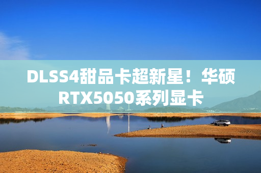 DLSS4甜品卡超新星！华硕RTX5050系列显卡