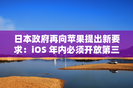 日本政府再向苹果提出新要求：iOS 年内必须开放第三方浏览器引擎