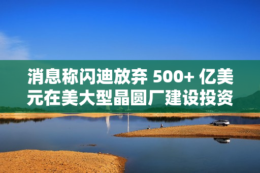消息称闪迪放弃 500+ 亿美元在美大型晶圆厂建设投资项目