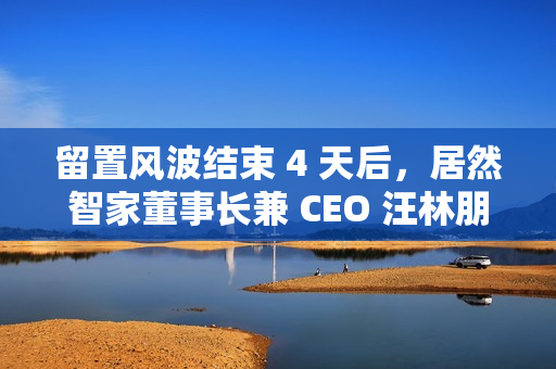 留置风波结束 4 天后，居然智家董事长兼 CEO 汪林朋在家中身故