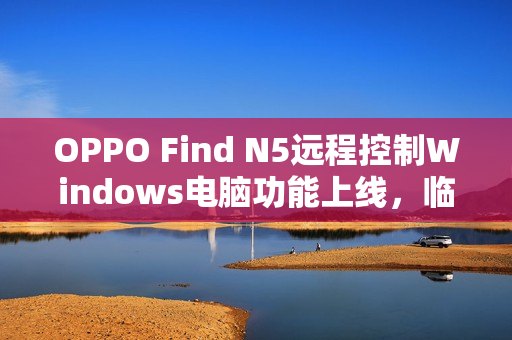 OPPO Find N5远程控制Windows电脑功能上线，临时办公更高效便捷！