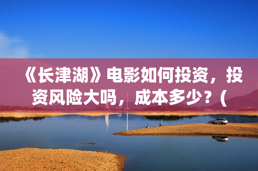 《长津湖》电影如何投资，投资风险大吗，成本多少？(长津湖电影在线观看完整版免费观看)