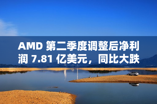 AMD 第二季度调整后净利润 7.81 亿美元,同比大跌 31% AMD 第二季度调整后净利润 7.81 亿美元,同比大跌 31%