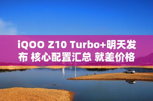 iQOO Z10 Turbo+明天发布 核心配置汇总 就差价格了 iQOO Z10 Turbo+明天发布 核心配置汇总 就差价格了