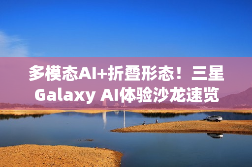 多模态AI+折叠形态!三星Galaxy AI体验沙龙速览 多模态AI+折叠形态!三星Galaxy AI体验沙龙速览
