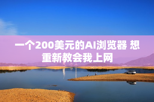 一个200美元的AI浏览器 想重新教会我上网