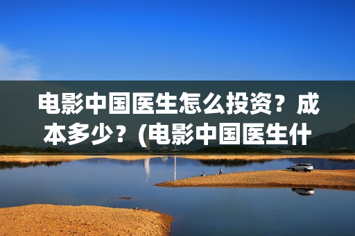 电影中国医生怎么投资？成本多少？(电影中国医生什么意思)