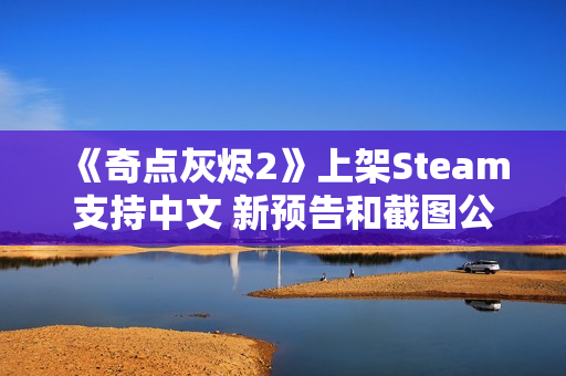 《奇点灰烬2》上架Steam支持中文 新预告和截图公布