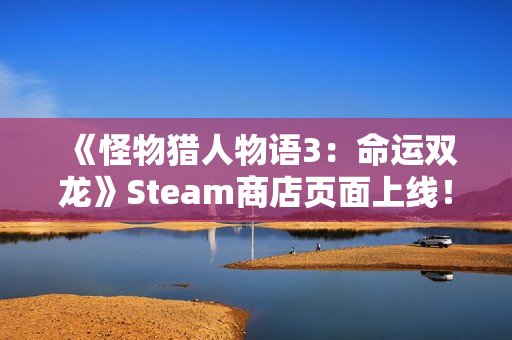 《怪物猎人物语3:命运双龙》Steam商店页面上线!全新截图公开 《怪物猎人物语3:命运双龙》Steam商店页面上线!全新截图公开