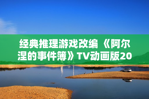 经典推理游戏改编 《阿尔涅的事件簿》TV动画版2026年1月开播 经典推理游戏改编 《阿尔涅的事件簿》TV动画版2026年1月开播