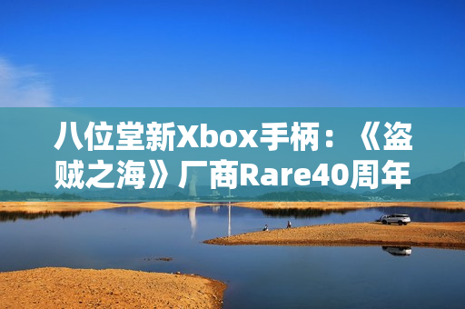 八位堂新Xbox手柄：《盗贼之海》厂商Rare40周年纪念款！