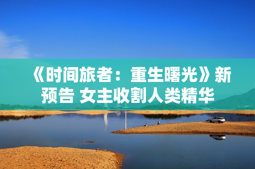 《时间旅者：重生曙光》新预告 女主收割人类精华