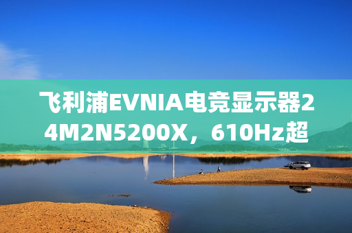 飞利浦EVNIA电竞显示器24M2N5200X，610Hz超高刷新率铸就[X超能力]!