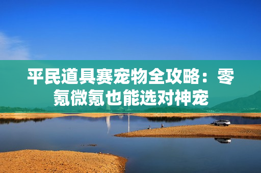 平民道具赛宠物全攻略：零氪微氪也能选对神宠