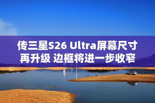 传三星S26 Ultra屏幕尺寸再升级 边框将进一步收窄