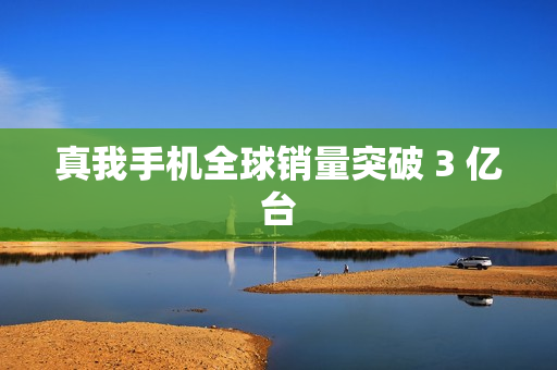 真我手机全球销量突破 3 亿台