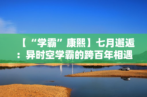 【“学霸”康熙】七月邂逅:异时空学霸的跨百年相遇 【“学霸”康熙】七月邂逅:异时空学霸的跨百年相遇