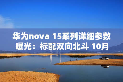 华为nova 15系列详细参数曝光：标配双向北斗 10月发？